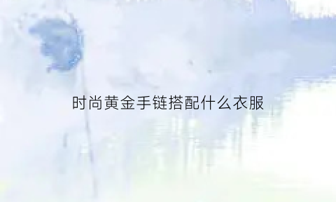 时尚黄金手链搭配什么衣服