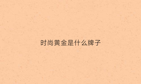 时尚黄金是什么牌子(时尚黄金是什么牌子的)