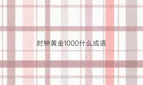 时钟黄金1000什么成语(黄金钟的寓意)