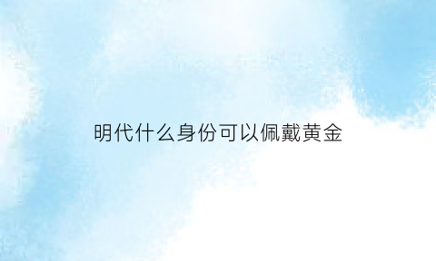 明代什么身份可以佩戴黄金