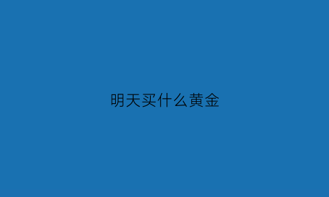 明天买什么黄金(今天适合买黄金首饰吗)