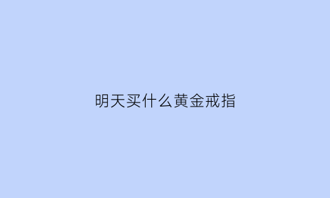 明天买什么黄金戒指(今天适合买黄金吗)