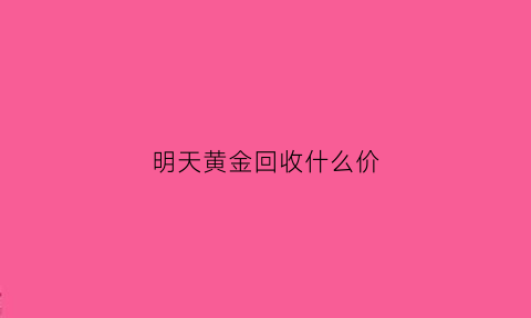 明天黄金回收什么价(今日回收金价)