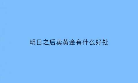 明日之后卖黄金有什么好处(明日之后东西卖出去了金条在哪里)