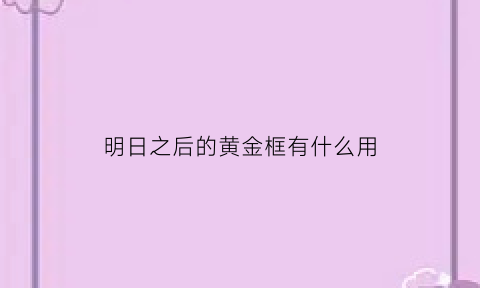 明日之后的黄金框有什么用(明日之后怎么做任务获得黄金最快)