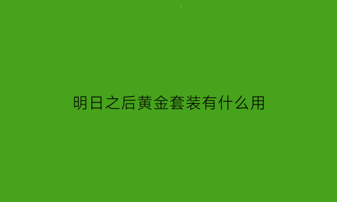 明日之后黄金套装有什么用(明日之后有金色配件吗)