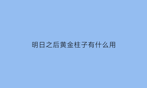 明日之后黄金柱子有什么用(明日之后黄金狮子怎么做)