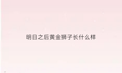 明日之后黄金狮子长什么样(明日之后黄金狮子怎么样)