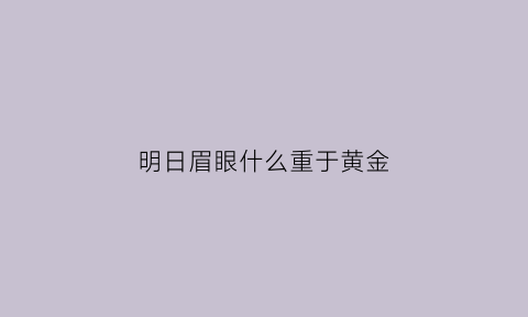 明日眉眼什么重于黄金(明日眼什么意思)