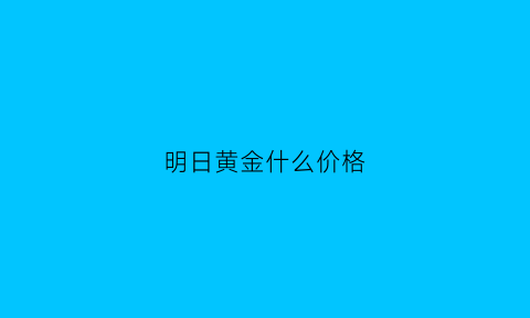 明日黄金什么价格(明日黄金价格是多少)