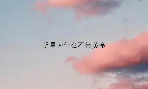 明星为什么不带黄金(明星为什么不戴玉手镯)