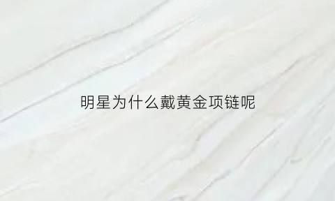 明星为什么戴黄金项链呢(明星为什么戴黄金项链呢女生)