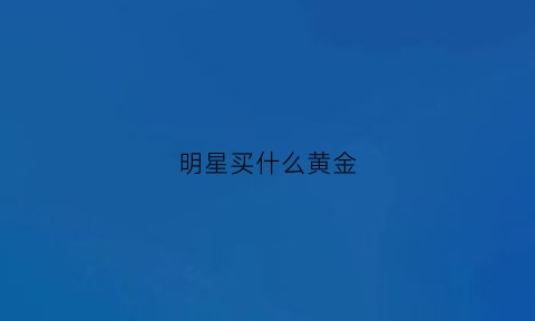 明星买什么黄金(明星喜欢戴的珠宝品牌)