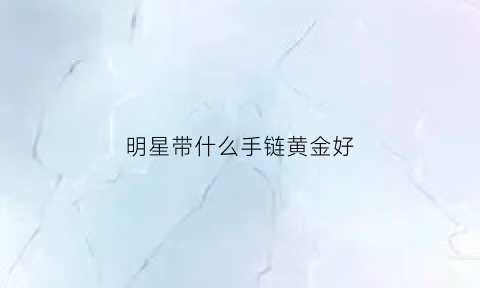 明星带什么手链黄金好