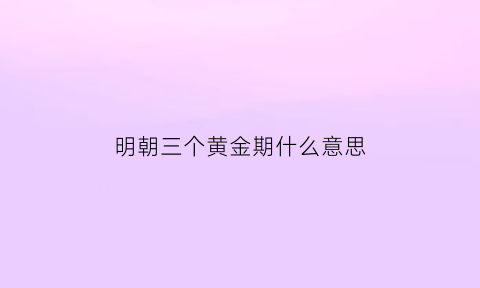 明朝三个黄金期什么意思