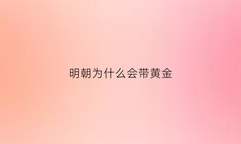 明朝为什么会带黄金(明朝的黄金纯度多少)