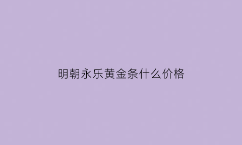 明朝永乐黄金条什么价格(明朝永乐13年)