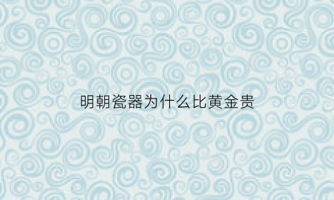 明朝瓷器为什么比黄金贵(明朝瓷器为什么比黄金贵很多)