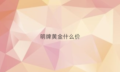 明牌黄金什么价(明牌黄金今日价格是多少)