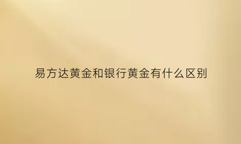 易方达黄金和银行黄金有什么区别(易方达黄金是什么意思)