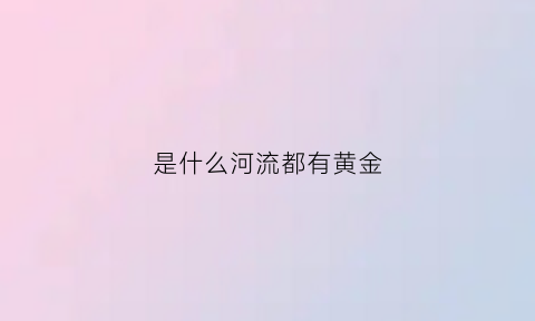 是什么河流都有黄金(什么河道有黄金)