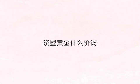 晓墅黄金什么价钱(晓墅黄金什么价钱能买到)