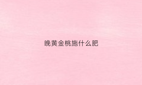 晚黄金桃施什么肥(黄金桃种植技术视频)