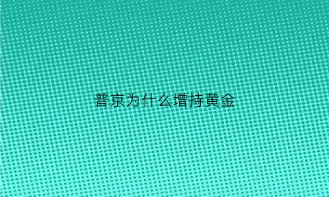 普京为什么增持黄金(普京为什么增持黄金储备)