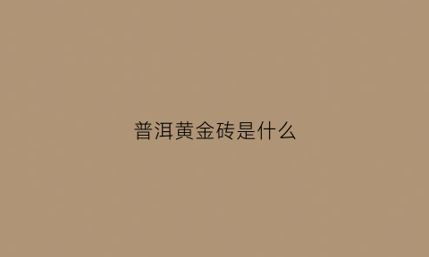 普洱黄金砖是什么(黄金砖普洱熟茶功效)