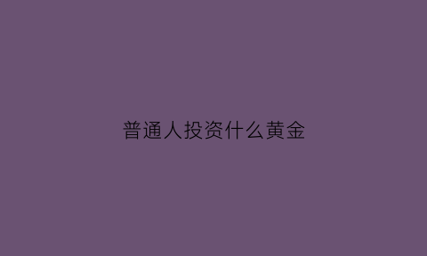 普通人投资什么黄金(普通人投资什么黄金好)