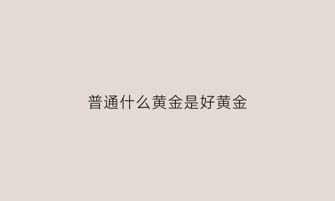 普通什么黄金是好黄金