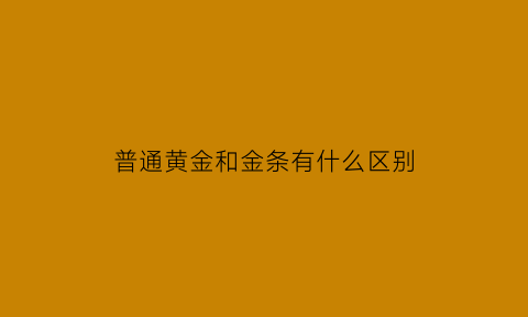 普通黄金和金条有什么区别(首饰金和金条)