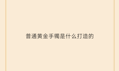 普通黄金手镯是什么打造的