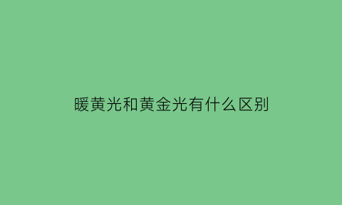 暖黄光和黄金光有什么区别(暖黄光和黄金光有什么区别图片)