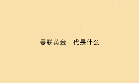 曼联黄金一代是什么(曼联黄金一代是什么颜色)