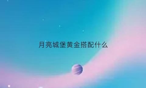 月亮城堡黄金搭配什么(月亮城堡怎么样)