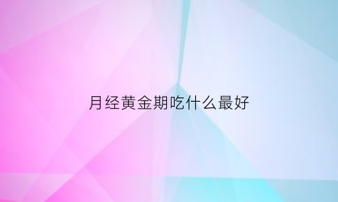 月经黄金期吃什么最好(姨妈黄金期是什么意思啊)