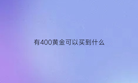 有400黄金可以买到什么(有400黄金可以买到什么东西)