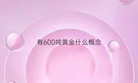 有600吨黄金什么概念(600吨黄金值多少钱)