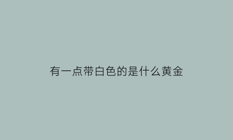 有一点带白色的是什么黄金(白色的黄金是什么品种)