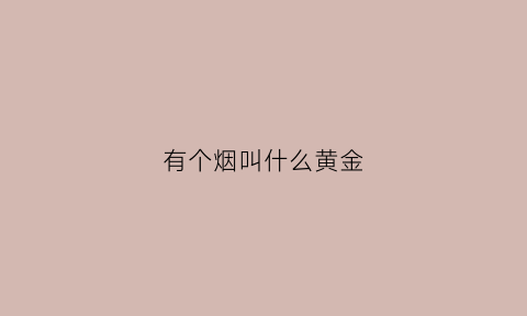 有个烟叫什么黄金(一种烟叫黄金什么名字)