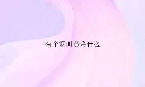 有个烟叫黄金什么(一种烟叫黄金什么名字)