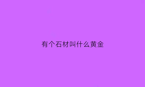 有个石材叫什么黄金(有个石材叫什么黄金的名字)