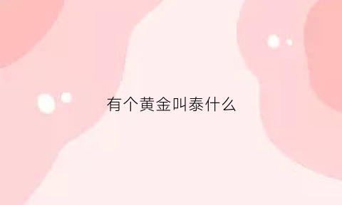 有个黄金叫泰什么