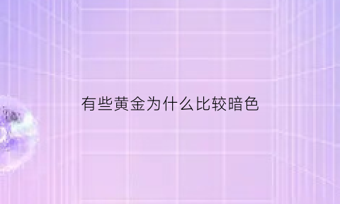 有些黄金为什么比较暗色(为什么黄金颜色有些很亮有些不亮)