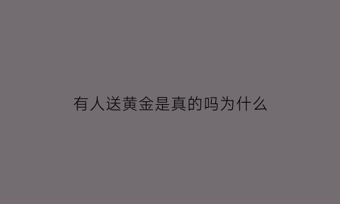 有人送黄金是真的吗为什么(有人送金有人送银有人送花的句子)