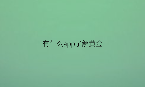 有什么app了解黄金(有什么app了解黄金价格)