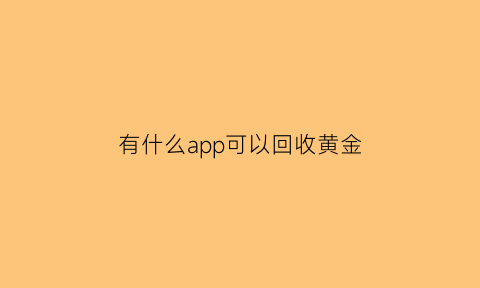 有什么app可以回收黄金(回收黄金下载软件)