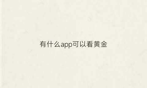 有什么app可以看黄金(有什么app可以看黄金实时价格)