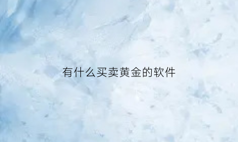 有什么买卖黄金的软件(买卖黄金的平台)